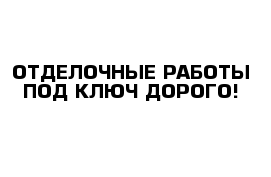 ОТДЕЛОЧНЫЕ РАБОТЫ ПОД КЛЮЧ ДОРОГО!